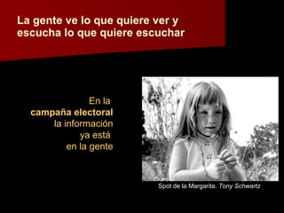 La gente ve lo que quiere ver y escucha lo que quiere escuchar Spot de la Margarita.  Tony Schwartz En la  campaña electoral la información ya está  en la gente 