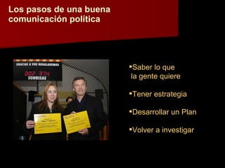 Los pasos de una buena comunicación política Saber lo que la gente quiere Tener estrategia Desarrollar un Plan Volver a investigar 