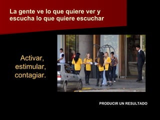 La gente ve lo que quiere ver y escucha lo que quiere escuchar PRODUCIR UN RESULTADO Activar,  estimular, contagiar. 