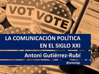 LA COMUNICACIÓN POLÍTICA
EN EL SIGLO XXI
Antoni Gutiérrez-Rubí
@antonigr
 