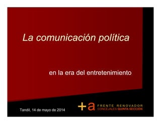 La comunicación política
en la era del entretenimientoen la era del entretenimiento
Tandil, 14 de mayo de 2014 a+ F R E N T E R E N O V A D O R
CONCEJALES QUINTA SECCIÓN
 