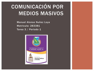 COMUNICACIÓN POR 
MEDIOS MASIVOS 
Manuel Alonso Nuñez Loya 
Matricula: 283381 
Tarea 3 / Periodo 1 
 