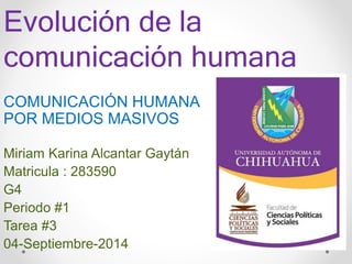 Evolución de la 
comunicación humana 
COMUNICACIÓN HUMANA 
POR MEDIOS MASIVOS 
Miriam Karina Alcantar Gaytán 
Matricula : 283590 
G4 
Periodo #1 
Tarea #3 
04-Septiembre-2014 
 