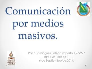 Comunicación 
por medios 
masivos. 
Páez Domínguez Fabián Roberto #279277 
Tarea 3/ Periodo 1. 
6 de Septiembre de 2014. 
 