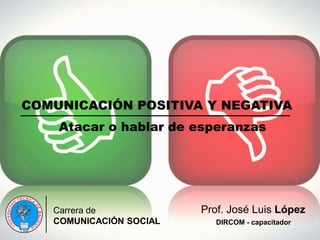 COMUNICACIÓN POSITIVA Y NEGATIVA
Carrera de
COMUNICACIÓN SOCIAL
Prof. José Luis López
DIRCOM - capacitador
Atacar o hablar de esperanzas
 