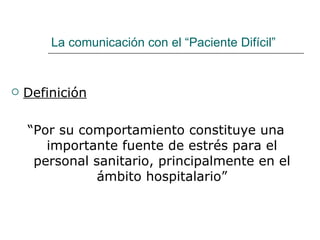 La comunicación con el “Paciente Difícil”


   Definición

    “Por su comportamiento constituye una
       importante fuente de estrés para el
     personal sanitario, principalmente en el
               ámbito hospitalario”
 