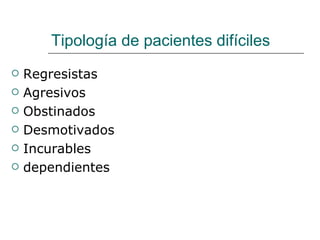 Tipología de pacientes difíciles
   Regresistas
   Agresivos
   Obstinados
   Desmotivados
   Incurables
   dependientes
 