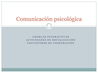 Comunicación psicológica

     •  CHARLAS INTERACTIVAS
  • ACTIVIDADES DE SOCIALIZACIÓN
   • ENCUENTROS DE COOPERACIÓN
 