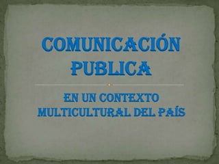 COMUNICACIÓN
PUBLICA
EN UN CONTEXTO
MULTICULTURAL DEL PAÍS

 