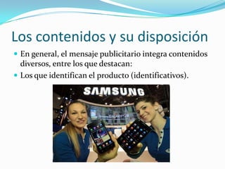 Los contenidos y su disposición
 En general, el mensaje publicitario integra contenidos
  diversos, entre los que destacan:
 Los que identifican el producto (identificativos).
 
