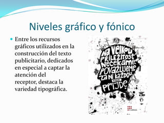 Niveles gráfico y fónico
 Entre los recursos
 gráficos utilizados en la
 construcción del texto
 publicitario, dedicados
 en especial a captar la
 atención del
 receptor, destaca la
 variedad tipográfica.
 