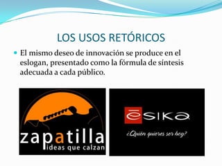 LOS USOS RETÓRICOS
 El mismo deseo de innovación se produce en el
 eslogan, presentado como la fórmula de síntesis
 adecuada a cada público.
 