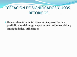 CREACIÓN DE SIGNIFICADOS Y USOS
            RETÓRICOS

 Una tendencia característica, será aprovechar las
 posibilidades del lenguaje para crear dobles sentidos y
 ambigüedades, utilizando:
 