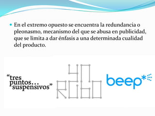  En el extremo opuesto se encuentra la redundancia o
 pleonasmo, mecanismo del que se abusa en publicidad,
 que se limita a dar énfasis a una determinada cualidad
 del producto.
 