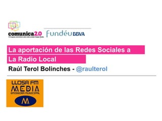 La aportación de las Redes Sociales a
La Radio Local
Raúl Terol Bolinches - @raulterol

       	
  
   Logo%po	
  
 universidad	
  o	
  
   empresa	
  
       	
  
 