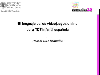 El lenguaje de los videojuegos online
     de la TDT infantil española


         Rebeca Díez Somavilla
 