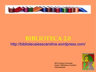BIBLIOTECA 2.0 http://bibliotecaiesscarolina.wordpress.com/ IES Carolina Coronado Grupo “Biblioteca Carolina” Almendralejo 