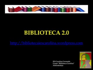 BIBLIOTECA 2.0
http://bibliotecaiescarolina.wordpress.com



                        IES Carolina Coronado
                        Grupo “Biblioteca Carolina”
                        Almendralejo
 