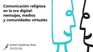 Antoni Gutiérrez-Rubí
@antonigr
Comunicación religiosa
en la era digital:
mensajes, medios
y comunidades virtuales
 