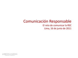 Comunicación Responsable
         El reto de comunicar la RSC
           Lima, 16 de junio de 2011
 