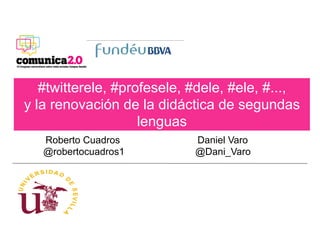 #twitterele, #profesele, #dele, #ele, #...,
y la renovación de la didáctica de segundas
                    lenguas
   Roberto Cuadros          Daniel Varo
   @robertocuadros1         @Dani_Varo
 