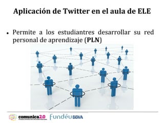 Aplicación	
  de	
  Twitter	
  en	
  el	
  aula	
  de	
  ELE	
  
	
  
	
  
l         Permite	
   a	
   los	
   estudiantres	
   desarrollar	
   su	
   red	
  
           personal	
  de	
  aprendizaje	
  (PLN)	
  
	
  
	
  	
  
	
  
	
  
	
  
	
  
	
  
 