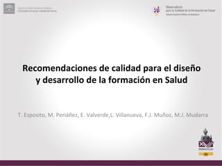 Recomendaciones de calidad para el diseño
    y desarrollo de la formación en Salud


T. Esposito, M. Periáñez, E. Valverde,L. Villanueva, F.J. Muñoz, M.J. Mudarra
 