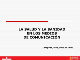 LA SALUD Y LA SANIDAD
    EN LOS MEDIOS
  DE COMUNICACIÓN

          Zaragoza, 8 de junio de 2009
 