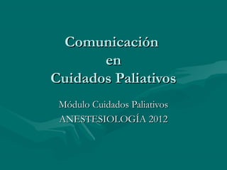 ComunicaciónComunicación
enen
Cuidados PaliativosCuidados Paliativos
Módulo Cuidados PaliativosMódulo Cuidados Paliativos
ANESTESIOLOGÍA 2012ANESTESIOLOGÍA 2012
 