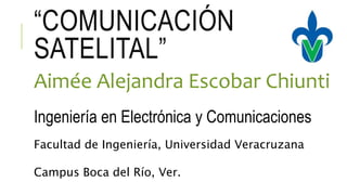 “COMUNICACIÓN
SATELITAL”
Aimée Alejandra Escobar Chiunti
Ingeniería en Electrónica y Comunicaciones
Facultad de Ingeniería, Universidad Veracruzana
Campus Boca del Río, Ver.
 