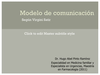 Modelo de comunicación
Según Virgini Satir



 Click to edit Master subtitle style




                         Dr. Hugo Abel Pinto Ramírez
                      Especialidad en Medicina familiar y
                      Especialista en Urgencias, Maestría
                           en Farmacología (2011)
 