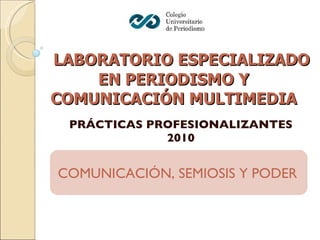 PRÁCTICAS PROFESIONALIZANTES 2010   LABORATORIO ESPECIALIZADO EN PERIODISMO Y COMUNICACIÓN MULTIMEDIA COMUNICACIÓN, SEMIOSIS Y PODER 