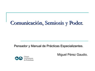 Comunicación, Semiosis y Poder. Pensador y Manual de Prácticas Especializantes. Miguel Pérez Gaudio. 