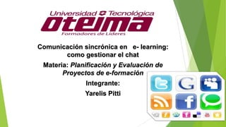 Comunicación sincrónica en e- learning:
como gestionar el chat
Materia: Planificación y Evaluación de
Proyectos de e-formación
Integrante:
Yarelis Pitti
 
