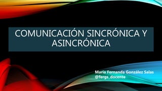 COMUNICACIÓN SINCRÓNICA Y
ASINCRÓNICA
María Fernanda González Salas
@fergs_docente
 