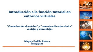 Magaly Padilla Abarca
@magapa22
Introducción a la función tutorial en
entornos virtuales
“Comunicación sincrónica" y "comunicación asincrónica”
ventajas y desventajas
 