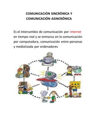 COMUNICACIÓN SINCRÓNICA Y
COMUNICACIÓN ASINCRÓNICA
Es el intercambio de comunicación por internet
en tiempo real y se enmarca en la comunicación
por computadora, comunicación entre personas
y mediatizada por ordenadores
 