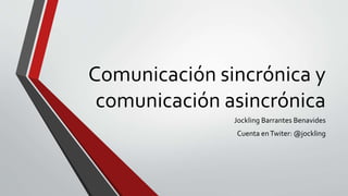 Comunicación sincrónica y
comunicación asincrónica
Jockling Barrantes Benavides
Cuenta enTwiter: @jockling
 