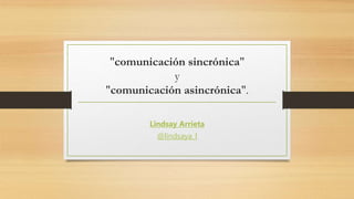 "comunicación sincrónica"
y
"comunicación asincrónica".
Lindsay Arrieta
@lindsaya_l
 