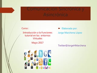 Comunicación Sincrónica y
Asincrónica
Curso :
Introducción a la Funciones
tutorial en los entornos
Virtuales
Mayo 2017
 Elaborada por:
Jorge Marchena López
Twitter@JorgeHMarchena
 