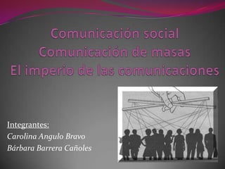 Comunicación socialComunicación de masasEl imperio de las comunicaciones Integrantes: Carolina Angulo Bravo Bárbara Barrera Cañoles 