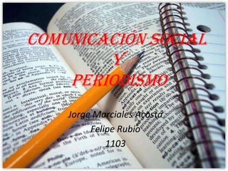 COMUNICACIÓN SOCIAL Y PERIODISMO  Jorge Marciales Acosta Felipe Rubio 1103 