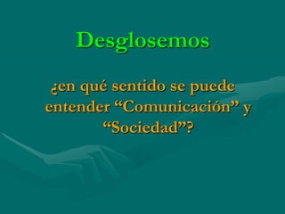 Desglosemos
 ¿en qué sentido se puede
entender “Comunicación” y
       “Sociedad”?
 