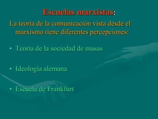 Escuelas marxistas:
La teoría de la comunicación vista desde el
  marxismo tiene diferentes percepciones:

• Teoría de la sociedad de masas

• Ideología alemana

• Escuela de Frankfurt
 