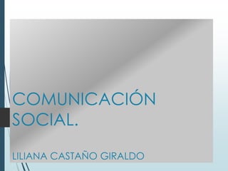 COMUNICACIÓN
SOCIAL.
LILIANA CASTAÑO GIRALDO
 