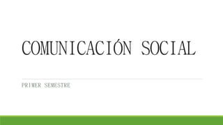 COMUNICACIÓN SOCIAL
PRIMER SEMESTRE
 