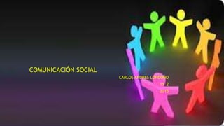 COMUNICACIÓN SOCIAL
CARLOS ANDRES LONDOÑO
11°2
2015
 