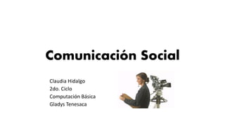 Comunicación Social
Claudia Hidalgo
2do. Ciclo
Computación Básica
Gladys Tenesaca
 