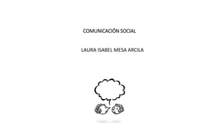 COMUNICACIÓN SOCIAL
LAURA ISABEL MESA ARCILA
 