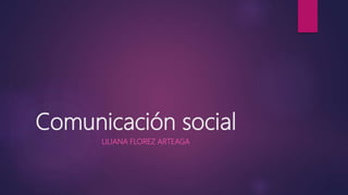 Comunicación social
LILIANA FLOREZ ARTEAGA
 